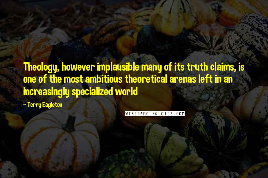 Terry Eagleton Quotes: Theology, however implausible many of its truth claims, is one of the most ambitious theoretical arenas left in an increasingly specialized world
