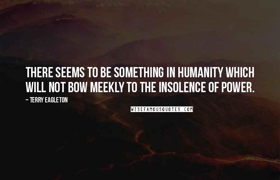 Terry Eagleton Quotes: There seems to be something in humanity which will not bow meekly to the insolence of power.