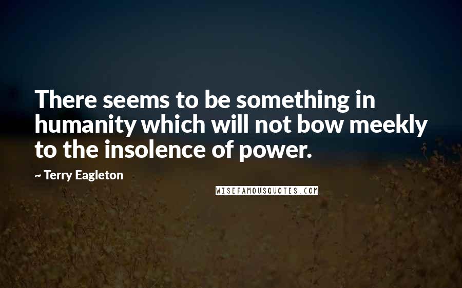Terry Eagleton Quotes: There seems to be something in humanity which will not bow meekly to the insolence of power.