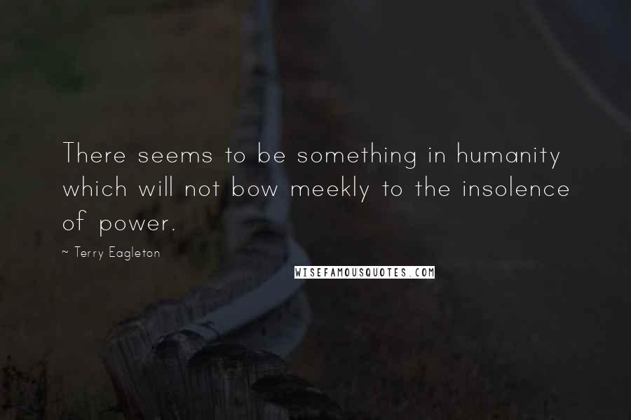 Terry Eagleton Quotes: There seems to be something in humanity which will not bow meekly to the insolence of power.