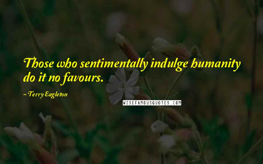 Terry Eagleton Quotes: Those who sentimentally indulge humanity do it no favours.