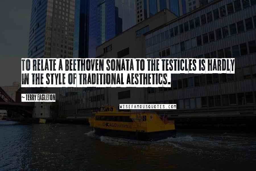 Terry Eagleton Quotes: To relate a Beethoven sonata to the testicles is hardly in the style of traditional aesthetics.