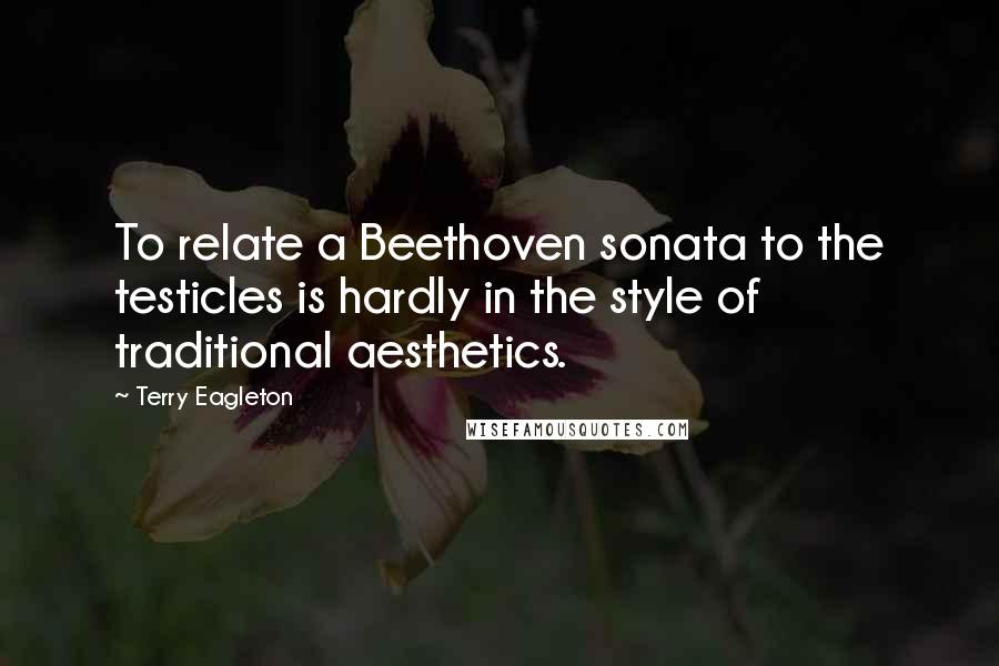 Terry Eagleton Quotes: To relate a Beethoven sonata to the testicles is hardly in the style of traditional aesthetics.