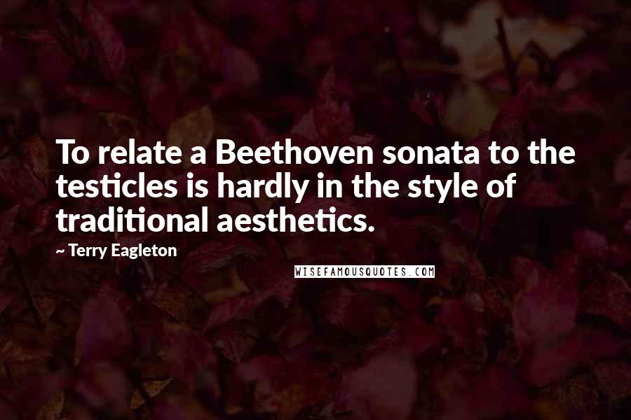 Terry Eagleton Quotes: To relate a Beethoven sonata to the testicles is hardly in the style of traditional aesthetics.