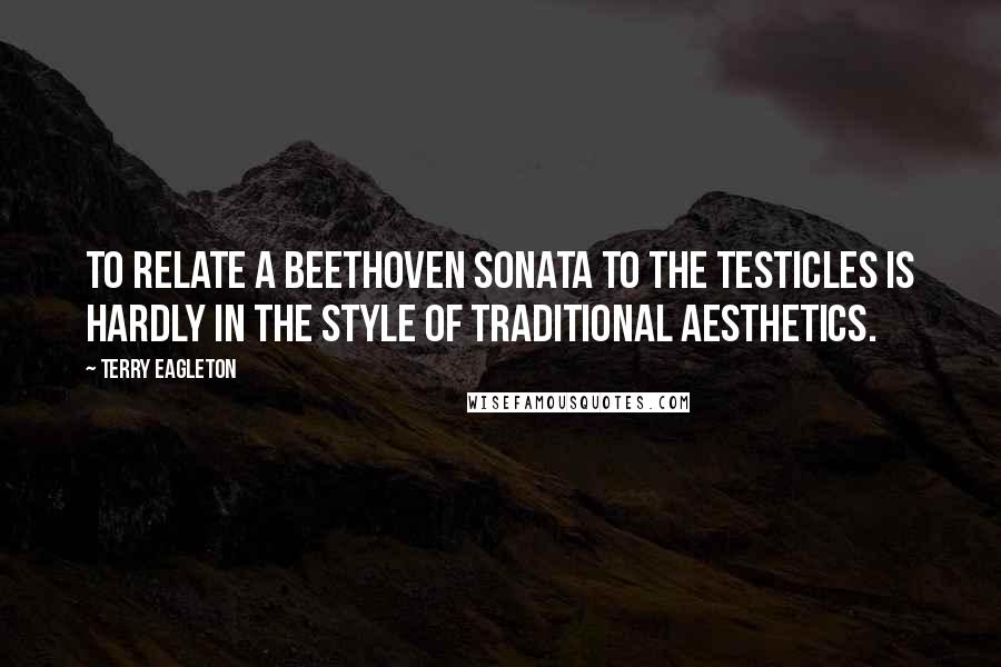 Terry Eagleton Quotes: To relate a Beethoven sonata to the testicles is hardly in the style of traditional aesthetics.