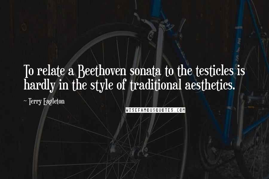 Terry Eagleton Quotes: To relate a Beethoven sonata to the testicles is hardly in the style of traditional aesthetics.