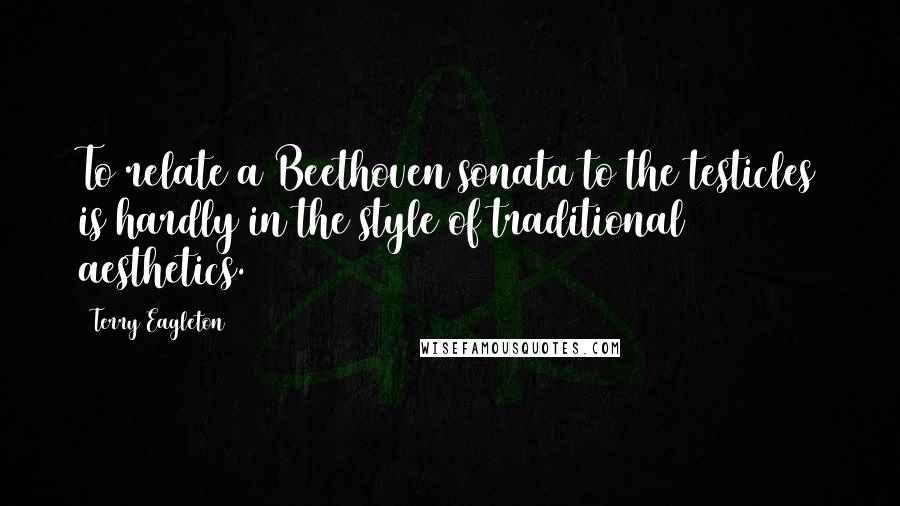 Terry Eagleton Quotes: To relate a Beethoven sonata to the testicles is hardly in the style of traditional aesthetics.