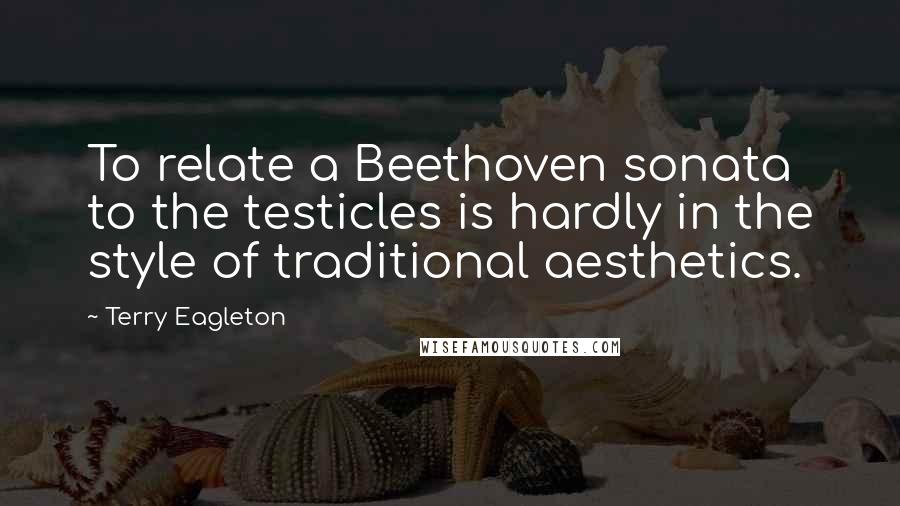 Terry Eagleton Quotes: To relate a Beethoven sonata to the testicles is hardly in the style of traditional aesthetics.
