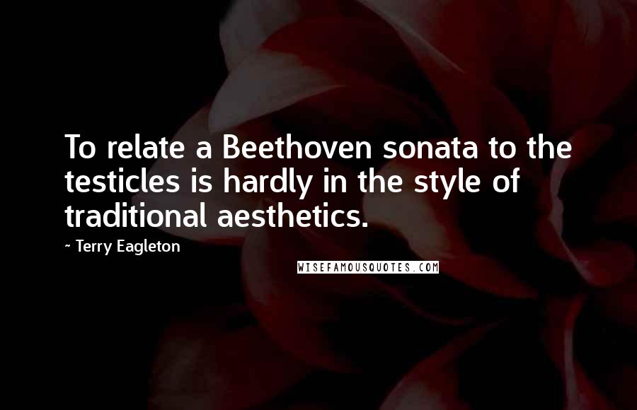 Terry Eagleton Quotes: To relate a Beethoven sonata to the testicles is hardly in the style of traditional aesthetics.