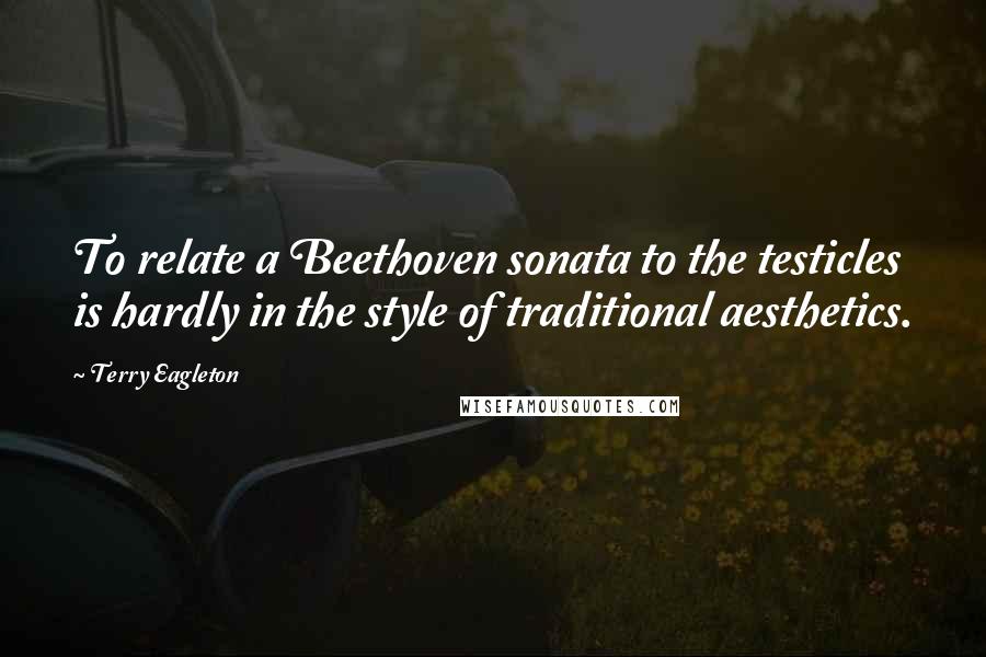 Terry Eagleton Quotes: To relate a Beethoven sonata to the testicles is hardly in the style of traditional aesthetics.