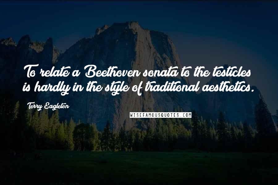 Terry Eagleton Quotes: To relate a Beethoven sonata to the testicles is hardly in the style of traditional aesthetics.