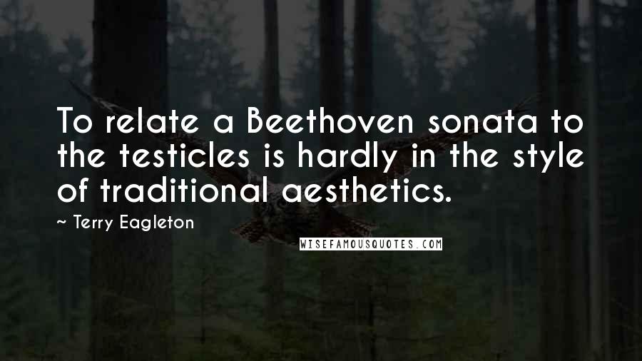 Terry Eagleton Quotes: To relate a Beethoven sonata to the testicles is hardly in the style of traditional aesthetics.