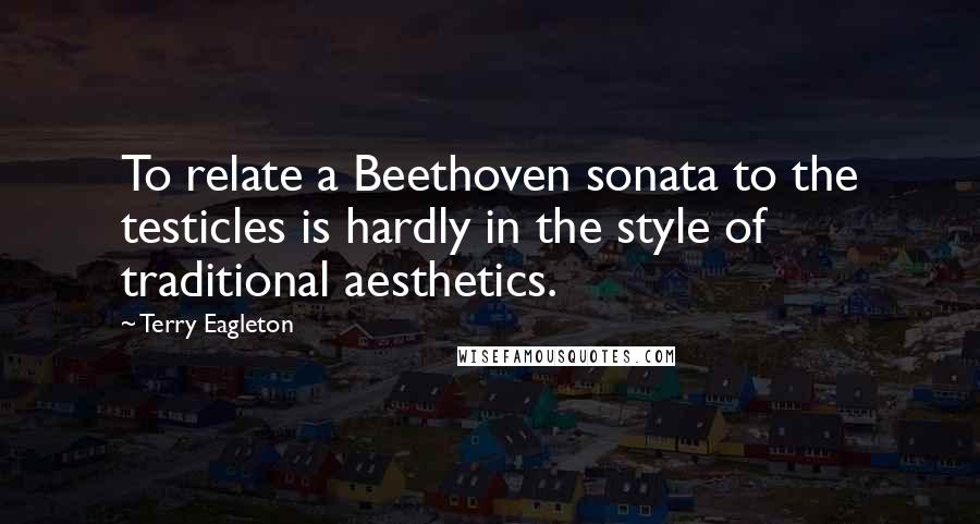 Terry Eagleton Quotes: To relate a Beethoven sonata to the testicles is hardly in the style of traditional aesthetics.