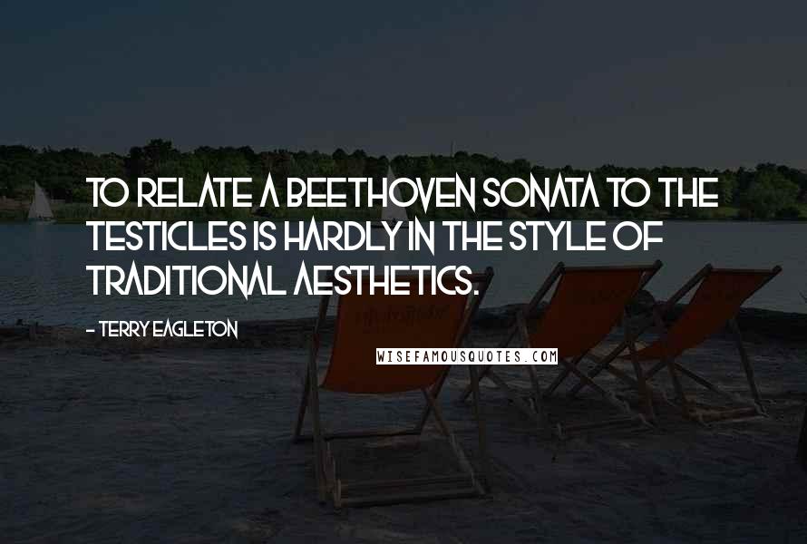 Terry Eagleton Quotes: To relate a Beethoven sonata to the testicles is hardly in the style of traditional aesthetics.