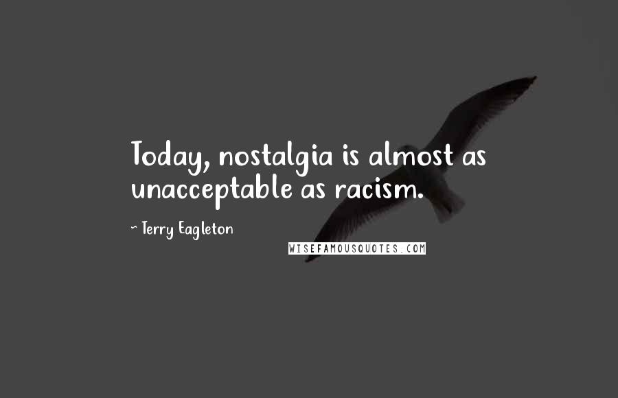 Terry Eagleton Quotes: Today, nostalgia is almost as unacceptable as racism.