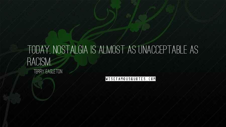 Terry Eagleton Quotes: Today, nostalgia is almost as unacceptable as racism.