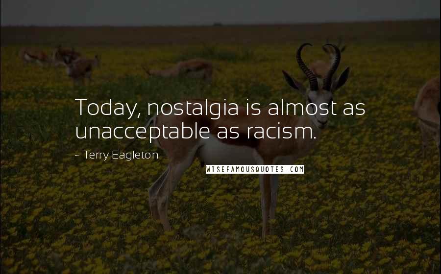 Terry Eagleton Quotes: Today, nostalgia is almost as unacceptable as racism.