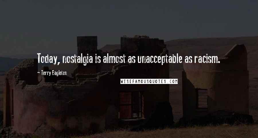 Terry Eagleton Quotes: Today, nostalgia is almost as unacceptable as racism.