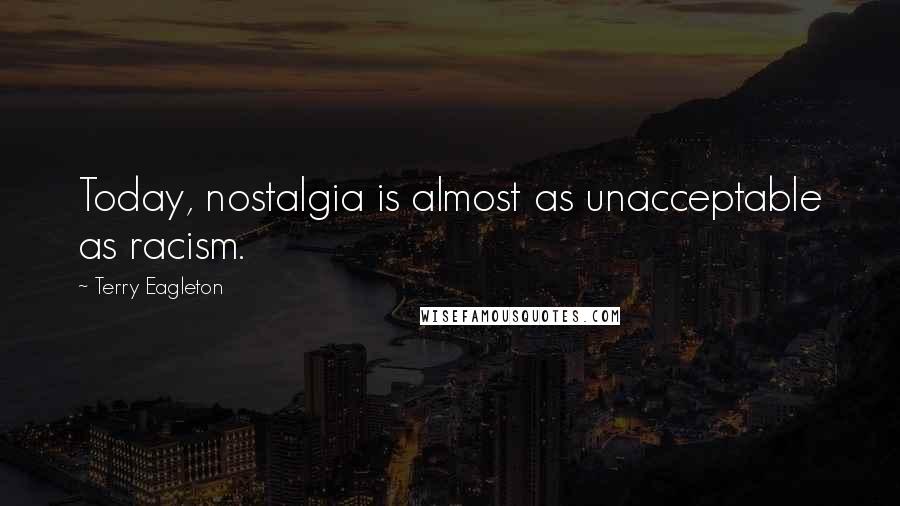 Terry Eagleton Quotes: Today, nostalgia is almost as unacceptable as racism.
