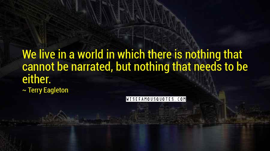 Terry Eagleton Quotes: We live in a world in which there is nothing that cannot be narrated, but nothing that needs to be either.