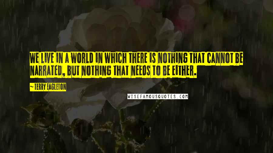 Terry Eagleton Quotes: We live in a world in which there is nothing that cannot be narrated, but nothing that needs to be either.