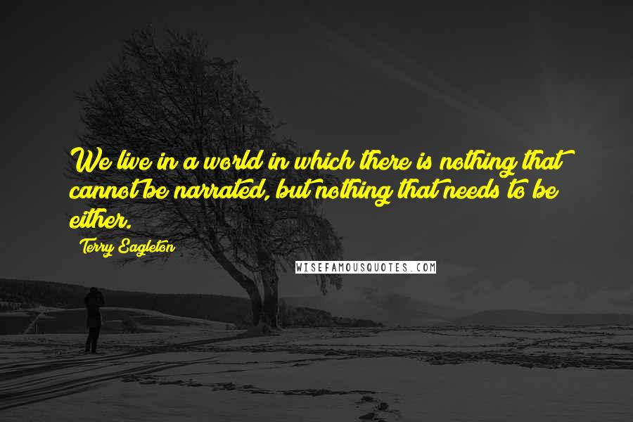 Terry Eagleton Quotes: We live in a world in which there is nothing that cannot be narrated, but nothing that needs to be either.
