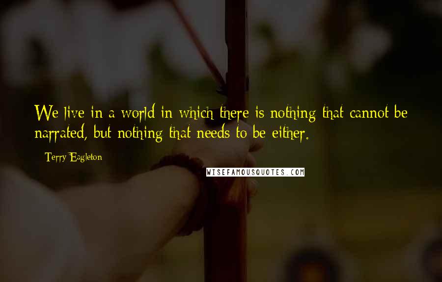 Terry Eagleton Quotes: We live in a world in which there is nothing that cannot be narrated, but nothing that needs to be either.