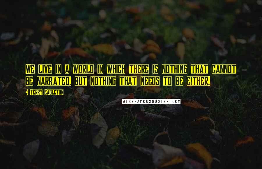 Terry Eagleton Quotes: We live in a world in which there is nothing that cannot be narrated, but nothing that needs to be either.