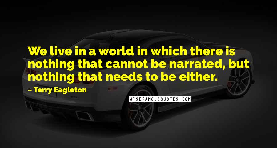 Terry Eagleton Quotes: We live in a world in which there is nothing that cannot be narrated, but nothing that needs to be either.