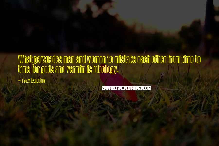 Terry Eagleton Quotes: What persuades men and women to mistake each other from time to time for gods and vermin is ideology.