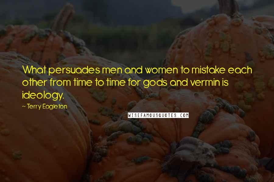 Terry Eagleton Quotes: What persuades men and women to mistake each other from time to time for gods and vermin is ideology.