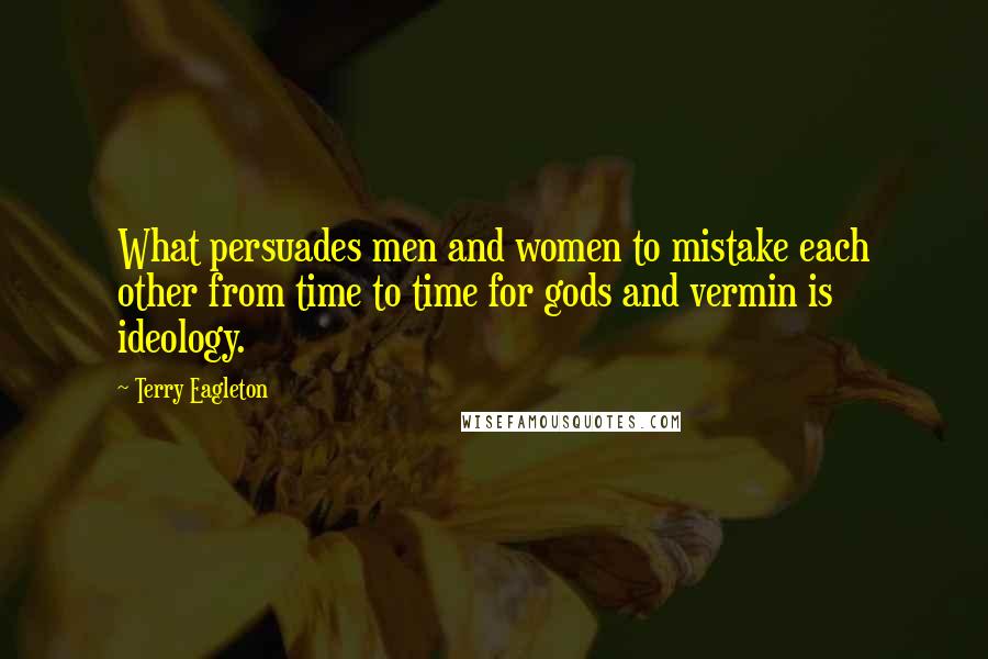 Terry Eagleton Quotes: What persuades men and women to mistake each other from time to time for gods and vermin is ideology.