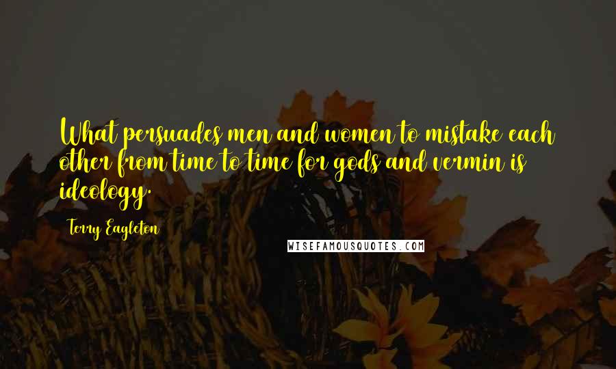 Terry Eagleton Quotes: What persuades men and women to mistake each other from time to time for gods and vermin is ideology.