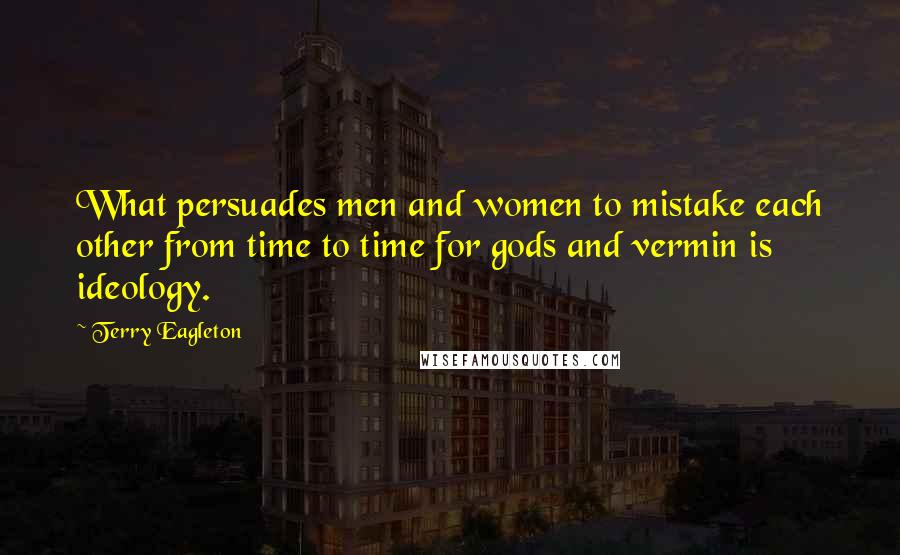 Terry Eagleton Quotes: What persuades men and women to mistake each other from time to time for gods and vermin is ideology.