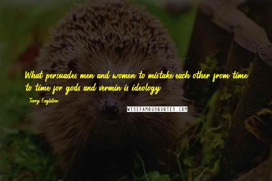 Terry Eagleton Quotes: What persuades men and women to mistake each other from time to time for gods and vermin is ideology.