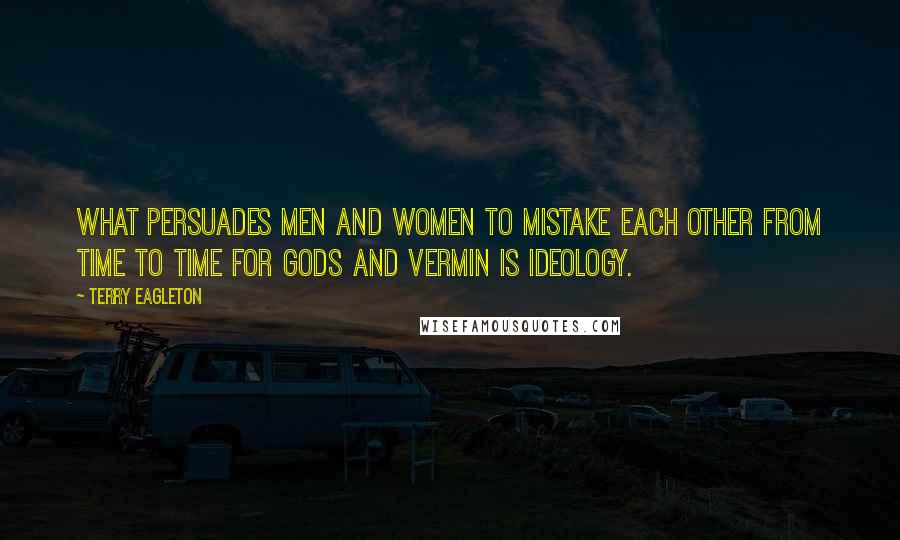 Terry Eagleton Quotes: What persuades men and women to mistake each other from time to time for gods and vermin is ideology.