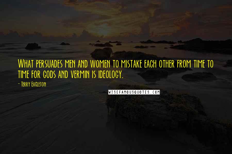 Terry Eagleton Quotes: What persuades men and women to mistake each other from time to time for gods and vermin is ideology.