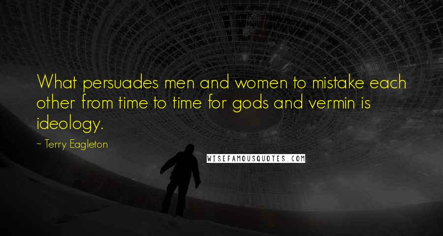 Terry Eagleton Quotes: What persuades men and women to mistake each other from time to time for gods and vermin is ideology.