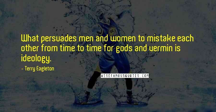 Terry Eagleton Quotes: What persuades men and women to mistake each other from time to time for gods and vermin is ideology.