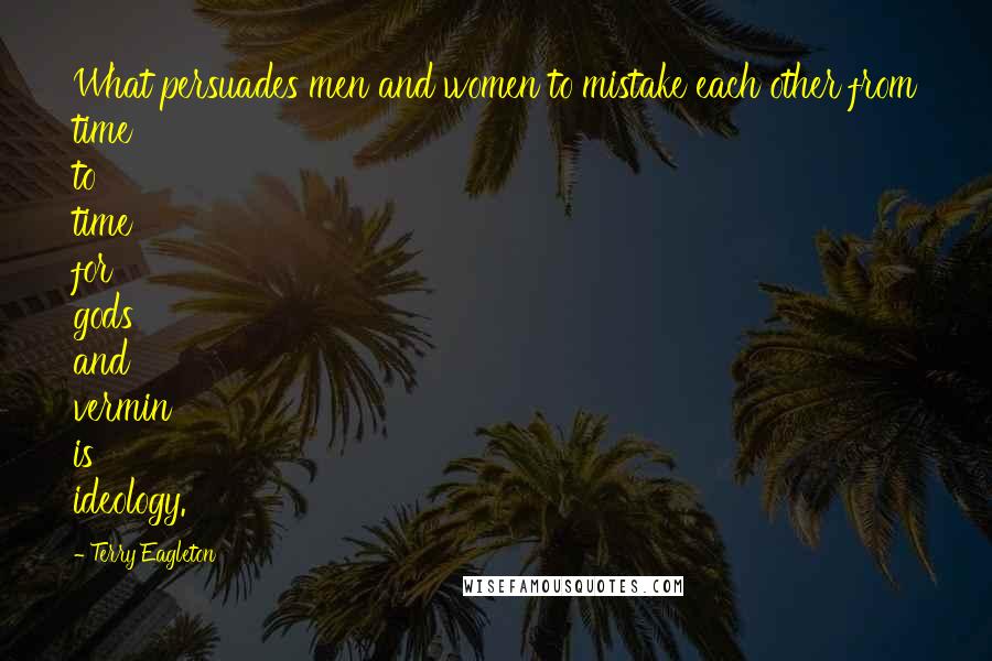 Terry Eagleton Quotes: What persuades men and women to mistake each other from time to time for gods and vermin is ideology.