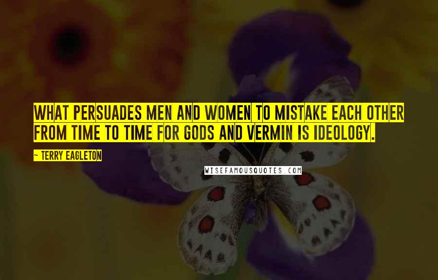 Terry Eagleton Quotes: What persuades men and women to mistake each other from time to time for gods and vermin is ideology.