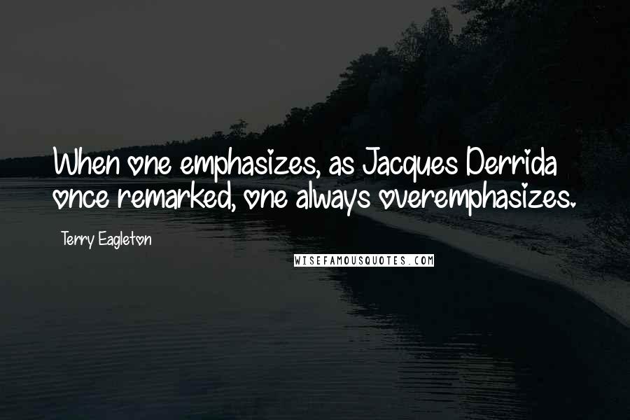 Terry Eagleton Quotes: When one emphasizes, as Jacques Derrida once remarked, one always overemphasizes.