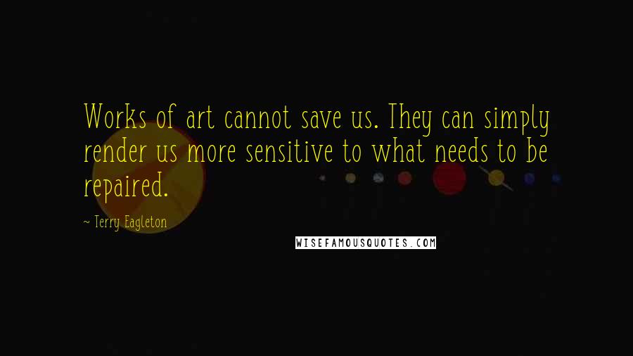 Terry Eagleton Quotes: Works of art cannot save us. They can simply render us more sensitive to what needs to be repaired.