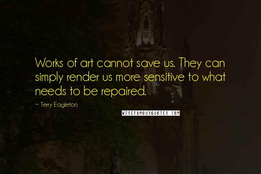 Terry Eagleton Quotes: Works of art cannot save us. They can simply render us more sensitive to what needs to be repaired.