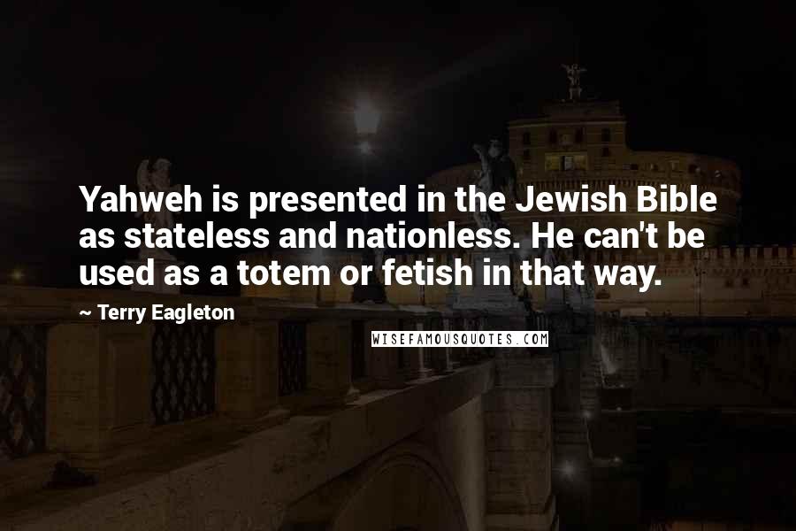 Terry Eagleton Quotes: Yahweh is presented in the Jewish Bible as stateless and nationless. He can't be used as a totem or fetish in that way.