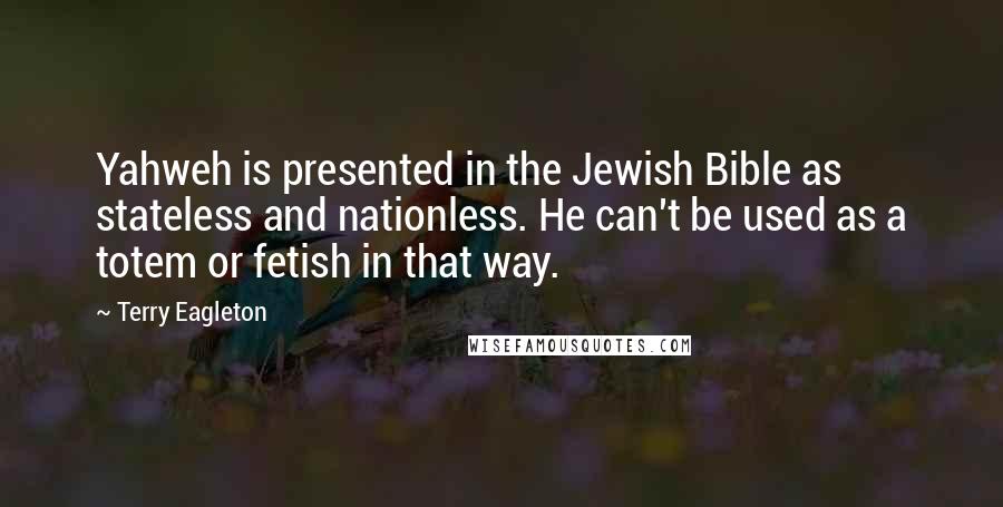 Terry Eagleton Quotes: Yahweh is presented in the Jewish Bible as stateless and nationless. He can't be used as a totem or fetish in that way.