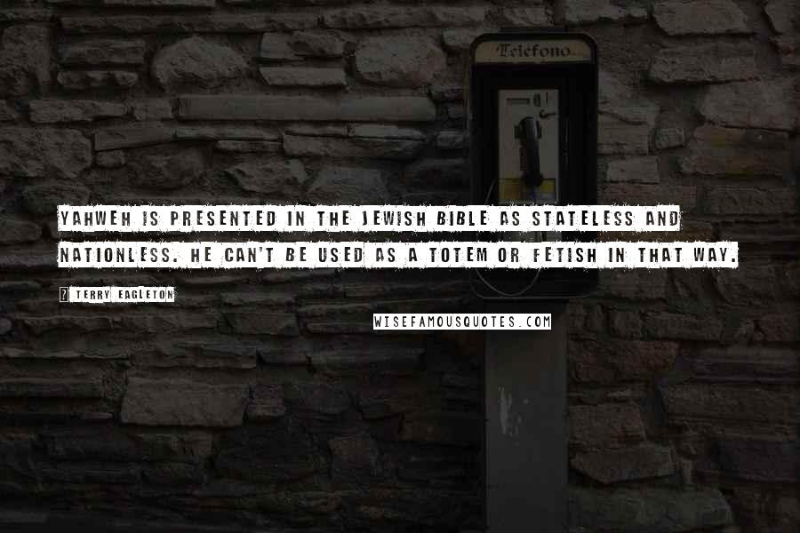 Terry Eagleton Quotes: Yahweh is presented in the Jewish Bible as stateless and nationless. He can't be used as a totem or fetish in that way.