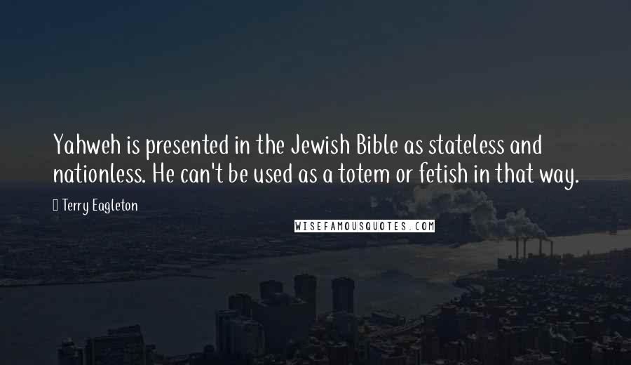 Terry Eagleton Quotes: Yahweh is presented in the Jewish Bible as stateless and nationless. He can't be used as a totem or fetish in that way.