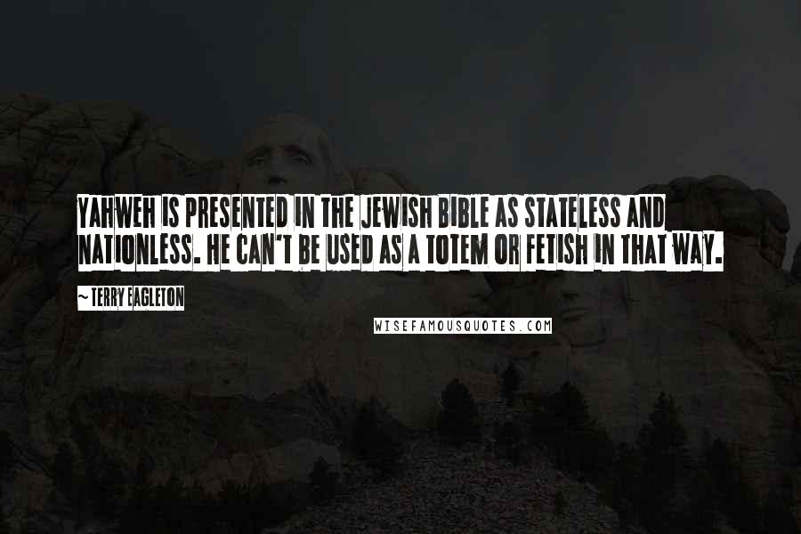Terry Eagleton Quotes: Yahweh is presented in the Jewish Bible as stateless and nationless. He can't be used as a totem or fetish in that way.