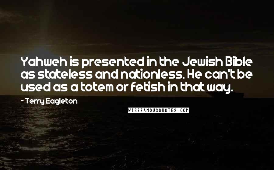 Terry Eagleton Quotes: Yahweh is presented in the Jewish Bible as stateless and nationless. He can't be used as a totem or fetish in that way.